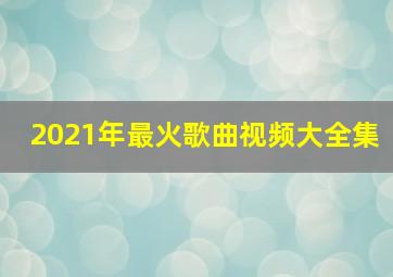 2021年最火歌曲视频大全集