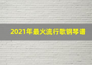 2021年最火流行歌钢琴谱