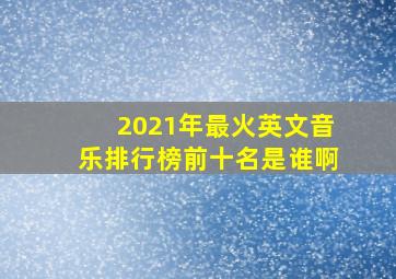 2021年最火英文音乐排行榜前十名是谁啊