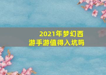 2021年梦幻西游手游值得入坑吗