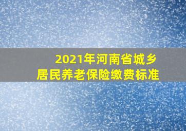 2021年河南省城乡居民养老保险缴费标准