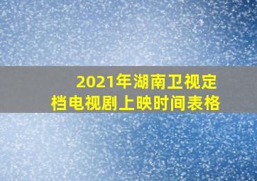 2021年湖南卫视定档电视剧上映时间表格