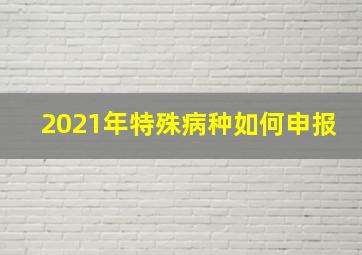 2021年特殊病种如何申报