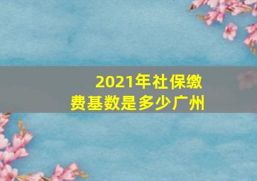 2021年社保缴费基数是多少广州