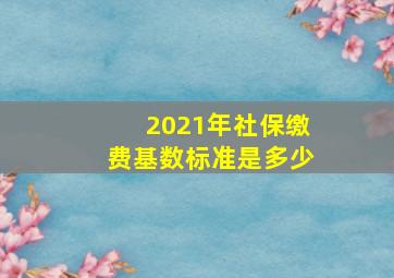 2021年社保缴费基数标准是多少