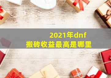 2021年dnf搬砖收益最高是哪里