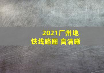 2021广州地铁线路图 高清晰