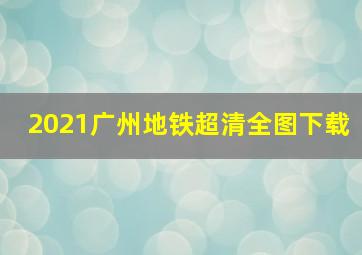 2021广州地铁超清全图下载