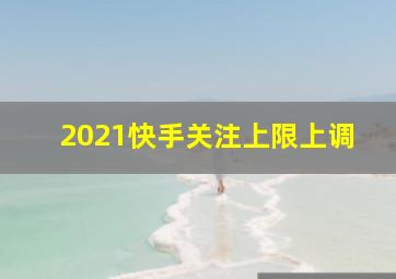 2021快手关注上限上调