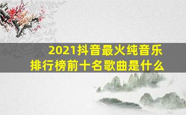 2021抖音最火纯音乐排行榜前十名歌曲是什么