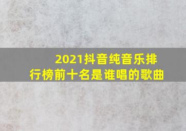 2021抖音纯音乐排行榜前十名是谁唱的歌曲