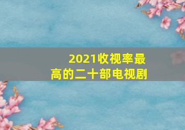 2021收视率最高的二十部电视剧