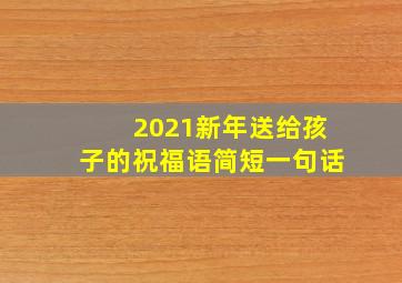 2021新年送给孩子的祝福语简短一句话