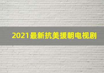 2021最新抗美援朝电视剧