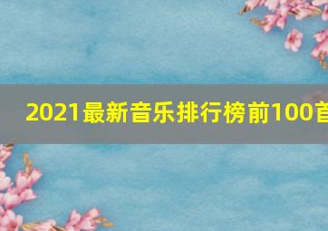 2021最新音乐排行榜前100首