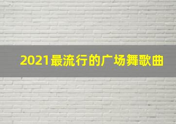 2021最流行的广场舞歌曲