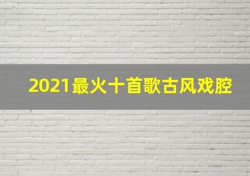 2021最火十首歌古风戏腔