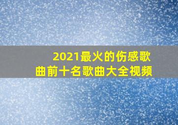 2021最火的伤感歌曲前十名歌曲大全视频