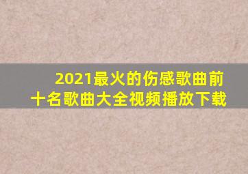 2021最火的伤感歌曲前十名歌曲大全视频播放下载