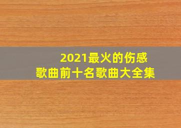 2021最火的伤感歌曲前十名歌曲大全集