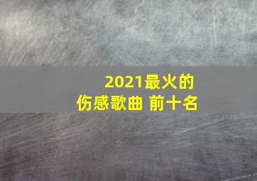 2021最火的伤感歌曲 前十名