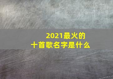 2021最火的十首歌名字是什么