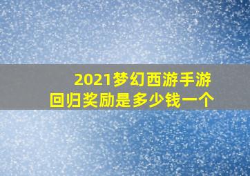 2021梦幻西游手游回归奖励是多少钱一个