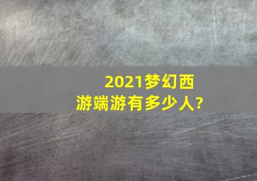 2021梦幻西游端游有多少人?