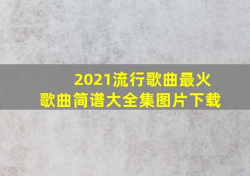 2021流行歌曲最火歌曲简谱大全集图片下载