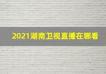 2021湖南卫视直播在哪看