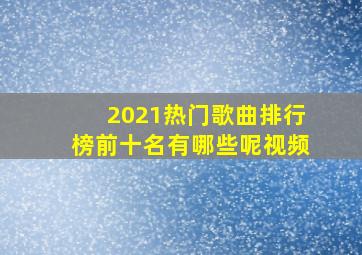 2021热门歌曲排行榜前十名有哪些呢视频