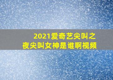 2021爱奇艺尖叫之夜尖叫女神是谁啊视频