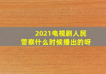 2021电视剧人民警察什么时候播出的呀