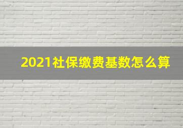 2021社保缴费基数怎么算