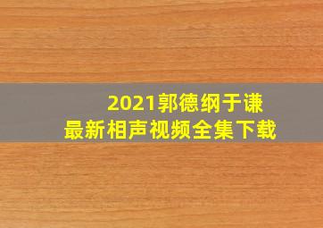 2021郭德纲于谦最新相声视频全集下载