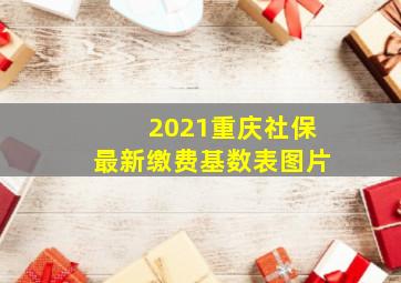 2021重庆社保最新缴费基数表图片