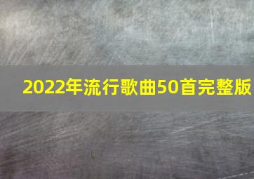 2022年流行歌曲50首完整版