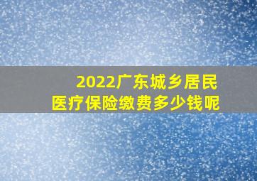 2022广东城乡居民医疗保险缴费多少钱呢