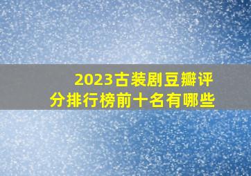 2023古装剧豆瓣评分排行榜前十名有哪些