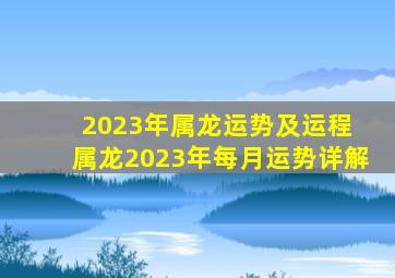 2023年属龙运势及运程 属龙2023年每月运势详解