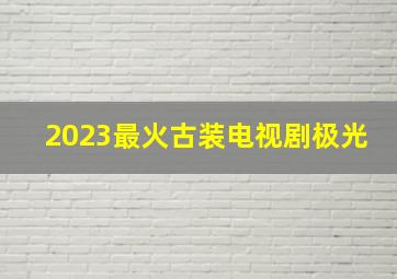 2023最火古装电视剧极光