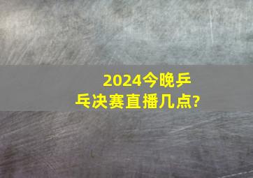 2024今晚乒乓决赛直播几点?