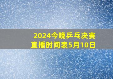 2024今晚乒乓决赛直播时间表5月10日