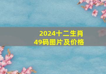 2024十二生肖49码图片及价格