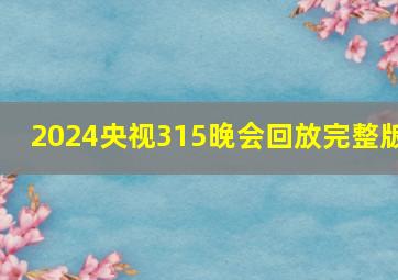 2024央视315晚会回放完整版