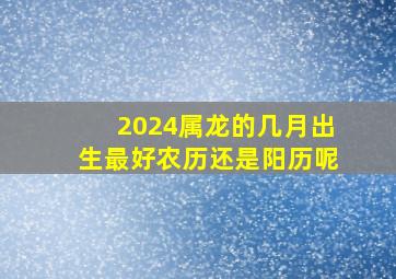 2024属龙的几月出生最好农历还是阳历呢