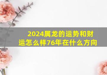 2024属龙的运势和财运怎么样76年在什么方向