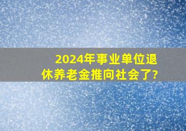 2024年事业单位退休养老金推向社会了?