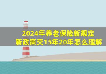 2024年养老保险新规定 新政策交15年20年怎么理解