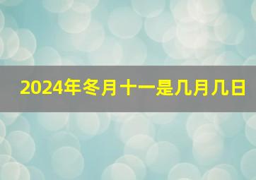 2024年冬月十一是几月几日